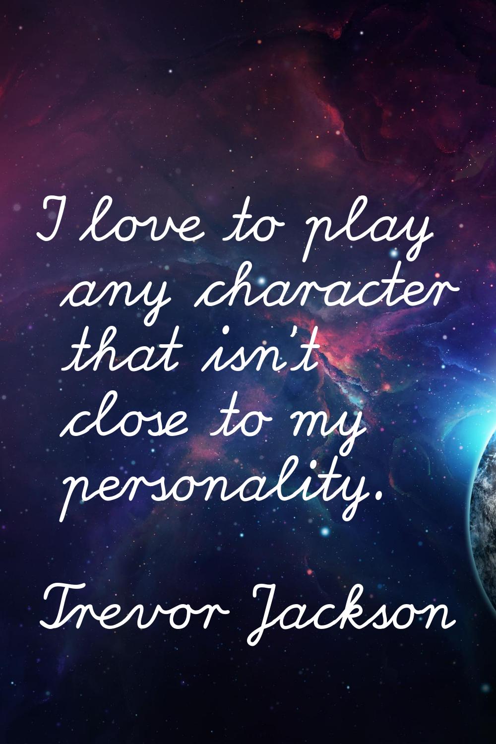I love to play any character that isn't close to my personality.