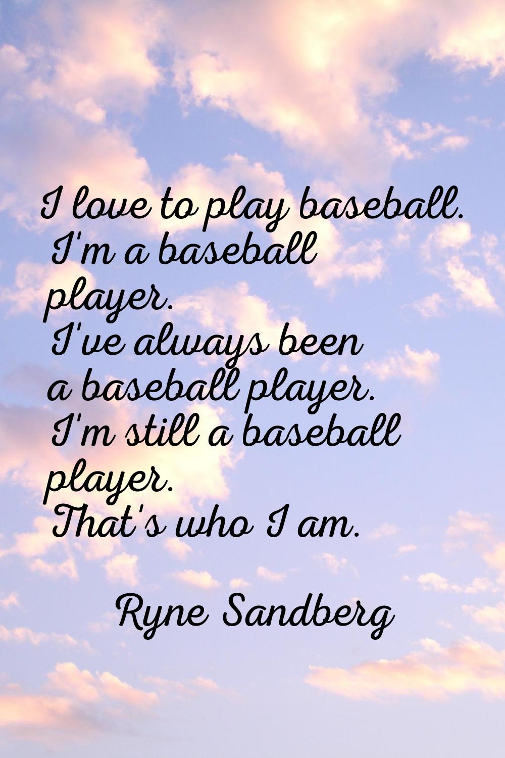 I love to play baseball. I'm a baseball player. I've always been a baseball player. I'm still a bas
