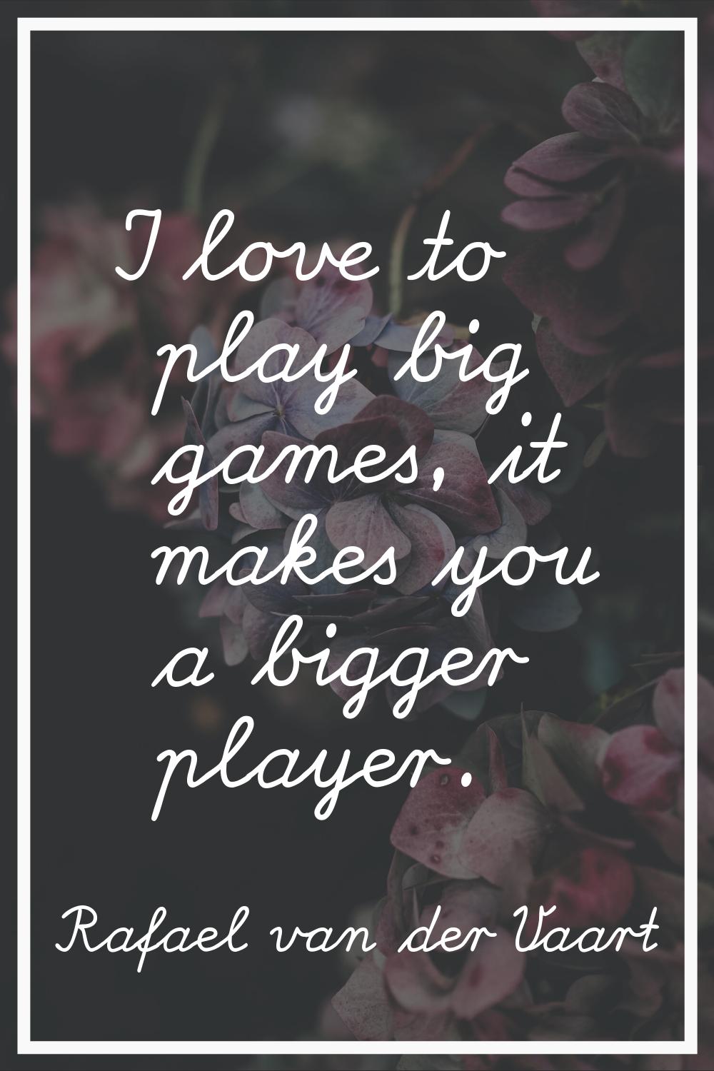 I love to play big games, it makes you a bigger player.