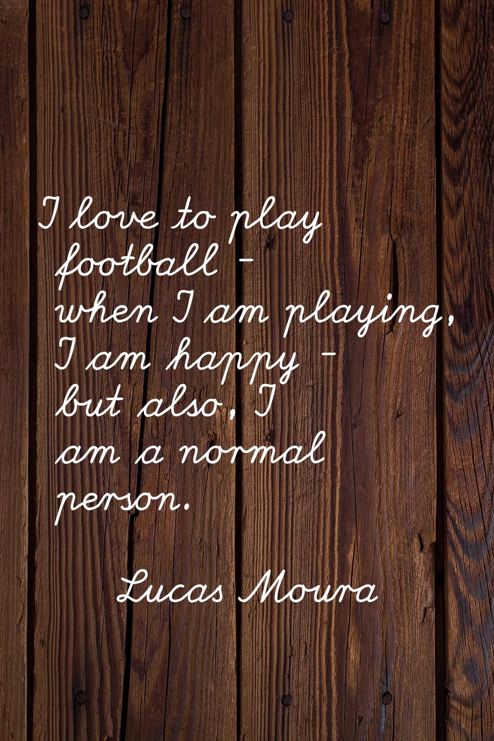 I love to play football - when I am playing, I am happy - but also, I am a normal person.