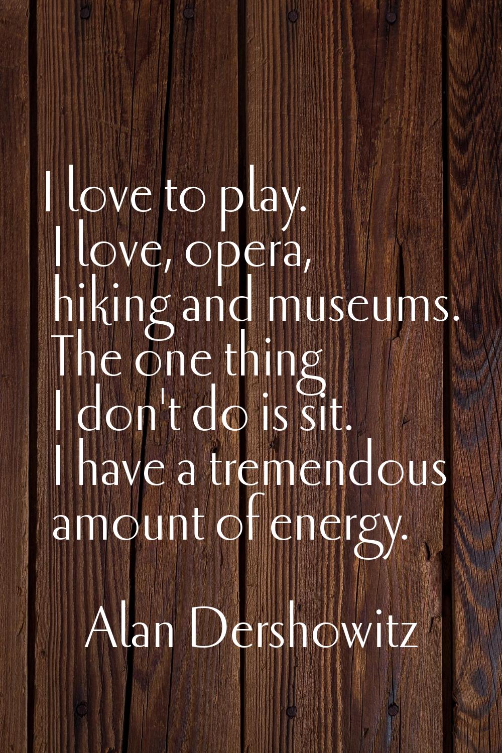 I love to play. I love, opera, hiking and museums. The one thing I don't do is sit. I have a tremen