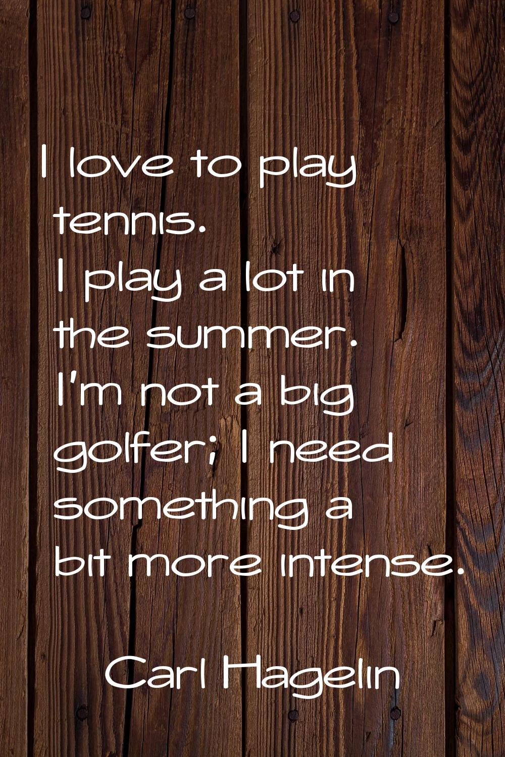 I love to play tennis. I play a lot in the summer. I'm not a big golfer; I need something a bit mor