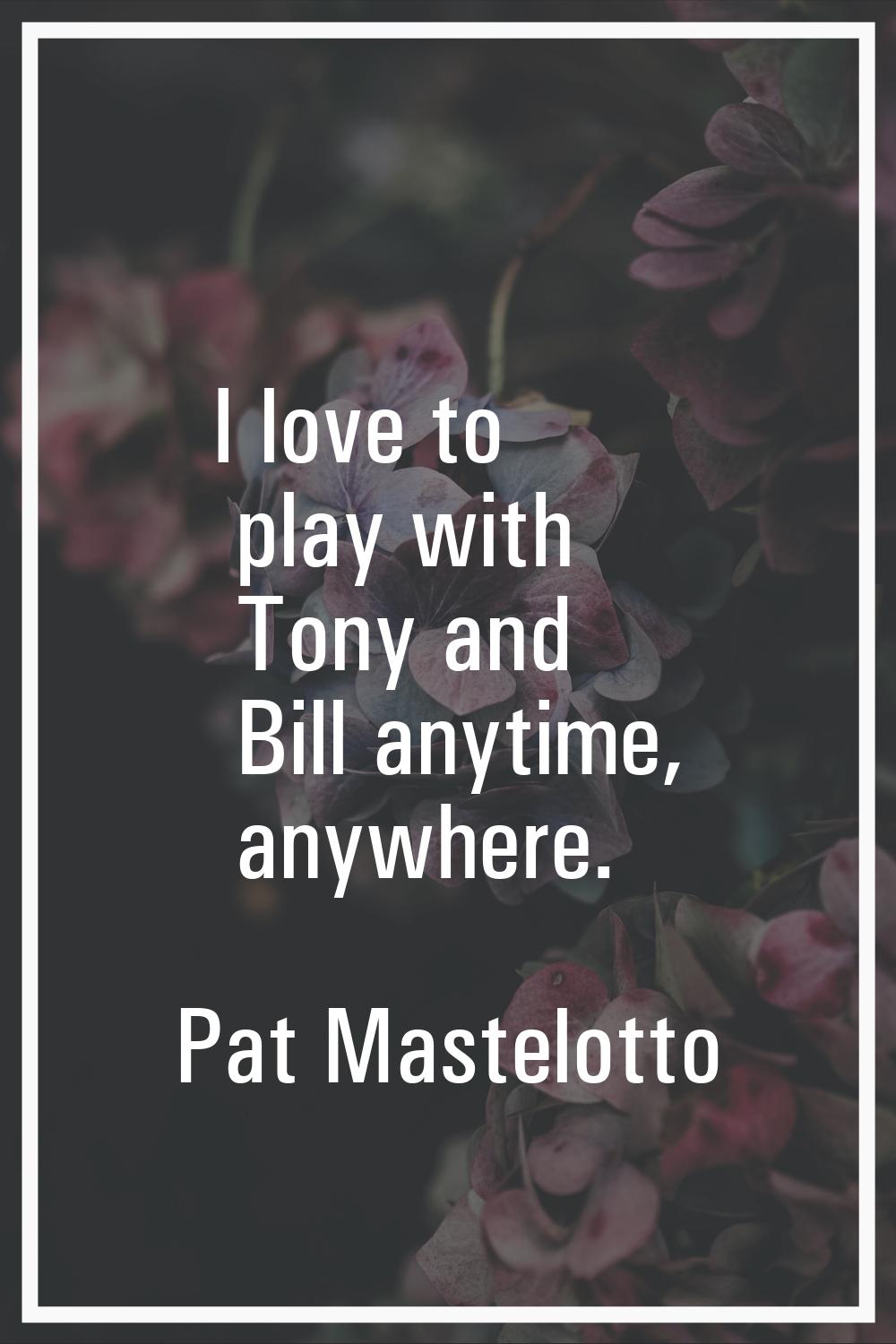 I love to play with Tony and Bill anytime, anywhere.
