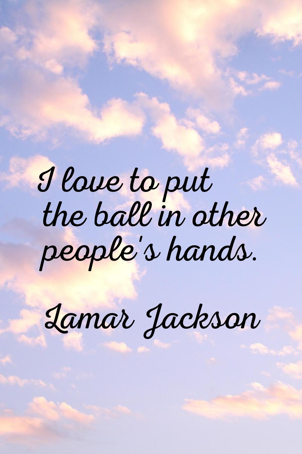 I love to put the ball in other people's hands.