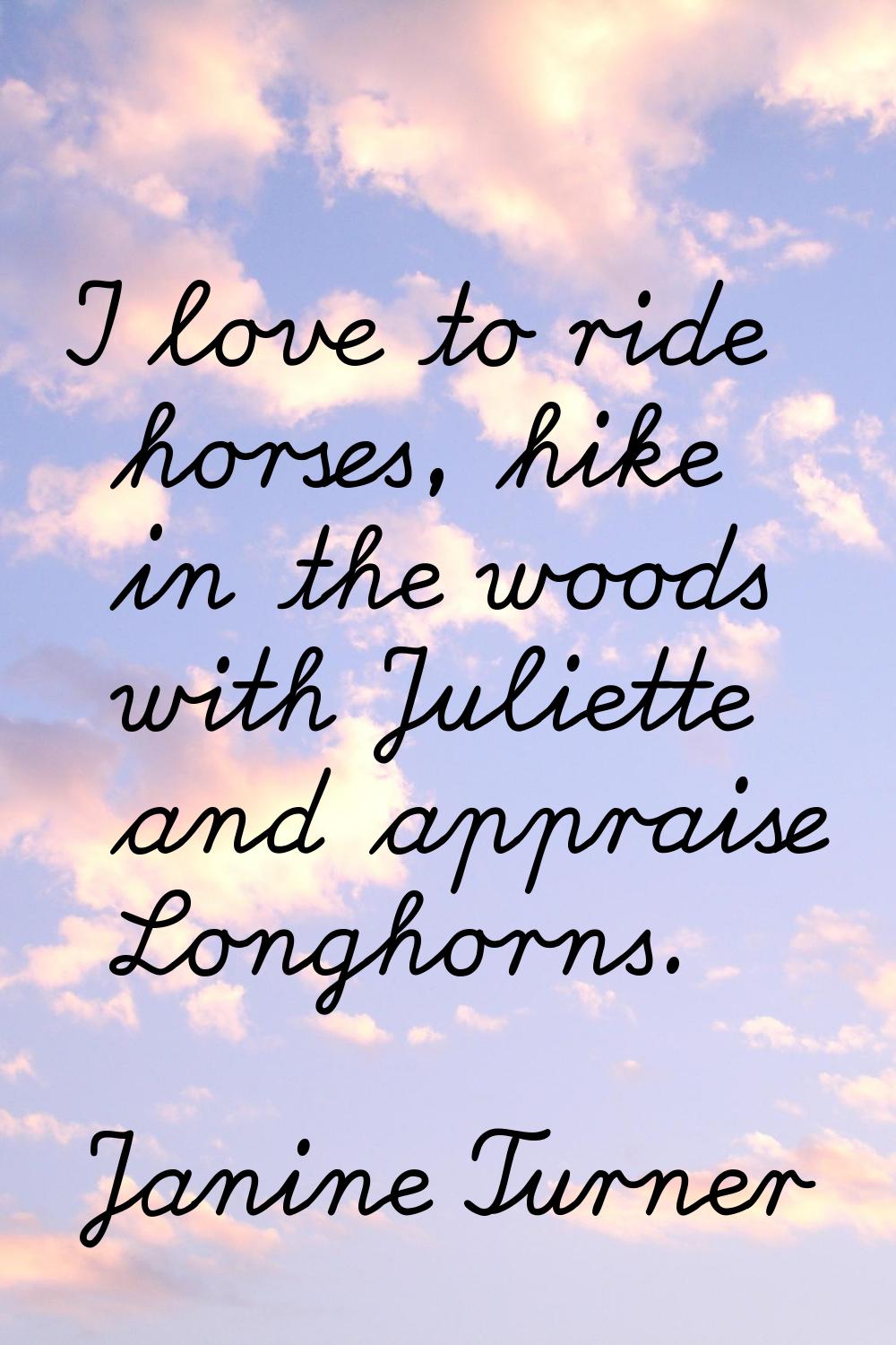I love to ride horses, hike in the woods with Juliette and appraise Longhorns.