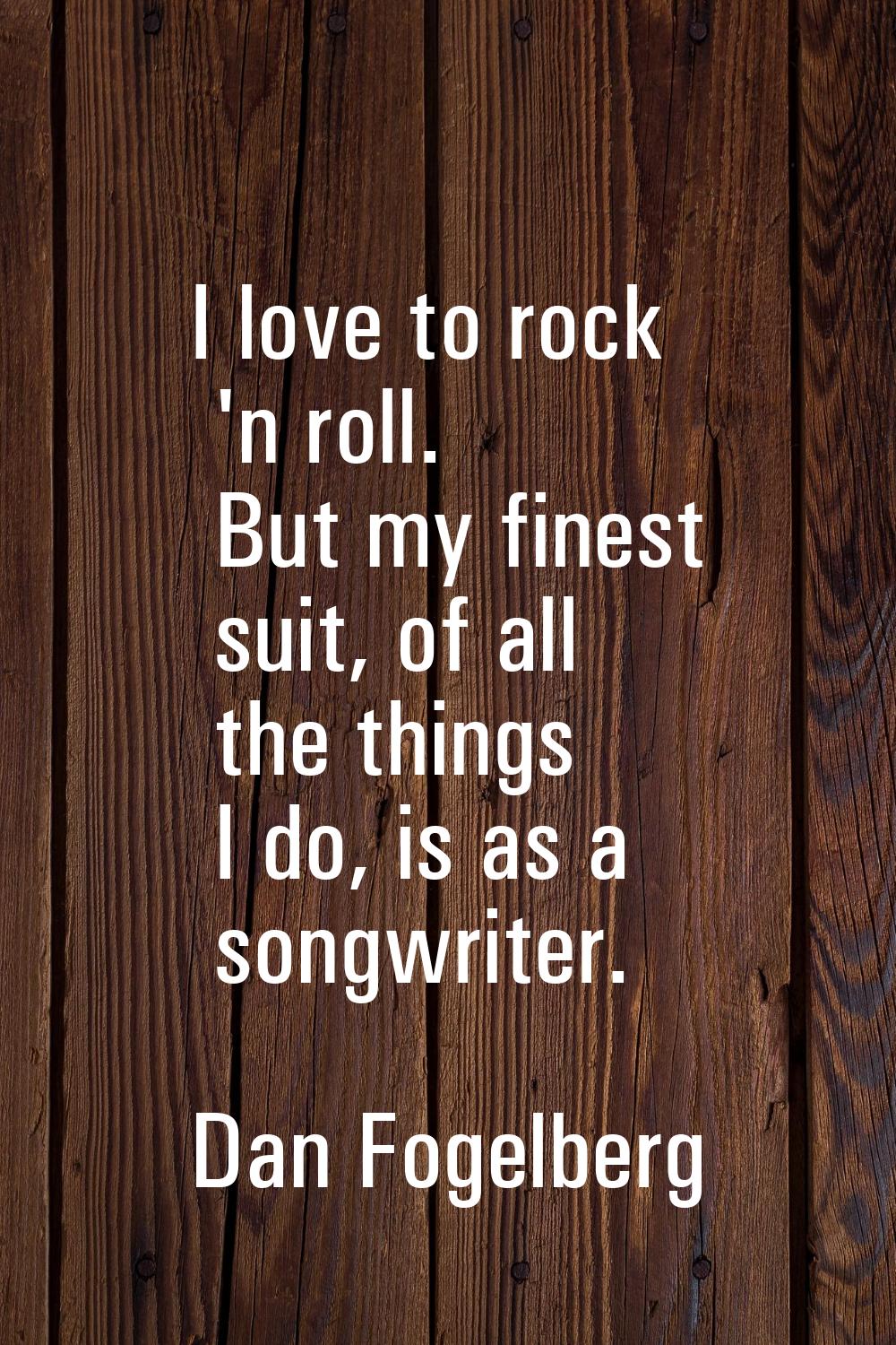 I love to rock 'n roll. But my finest suit, of all the things I do, is as a songwriter.