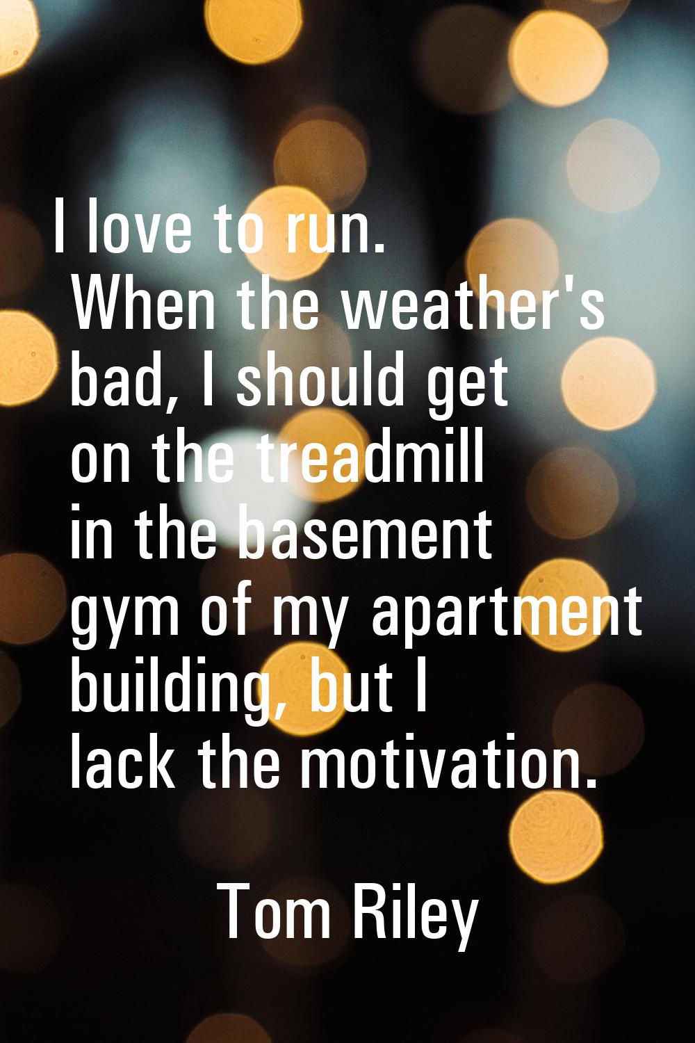 I love to run. When the weather's bad, I should get on the treadmill in the basement gym of my apar