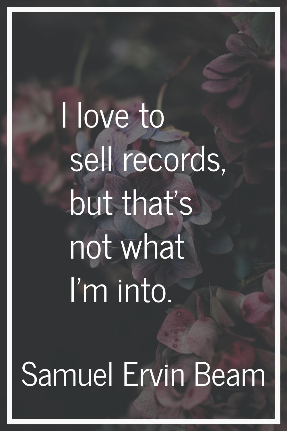 I love to sell records, but that's not what I'm into.
