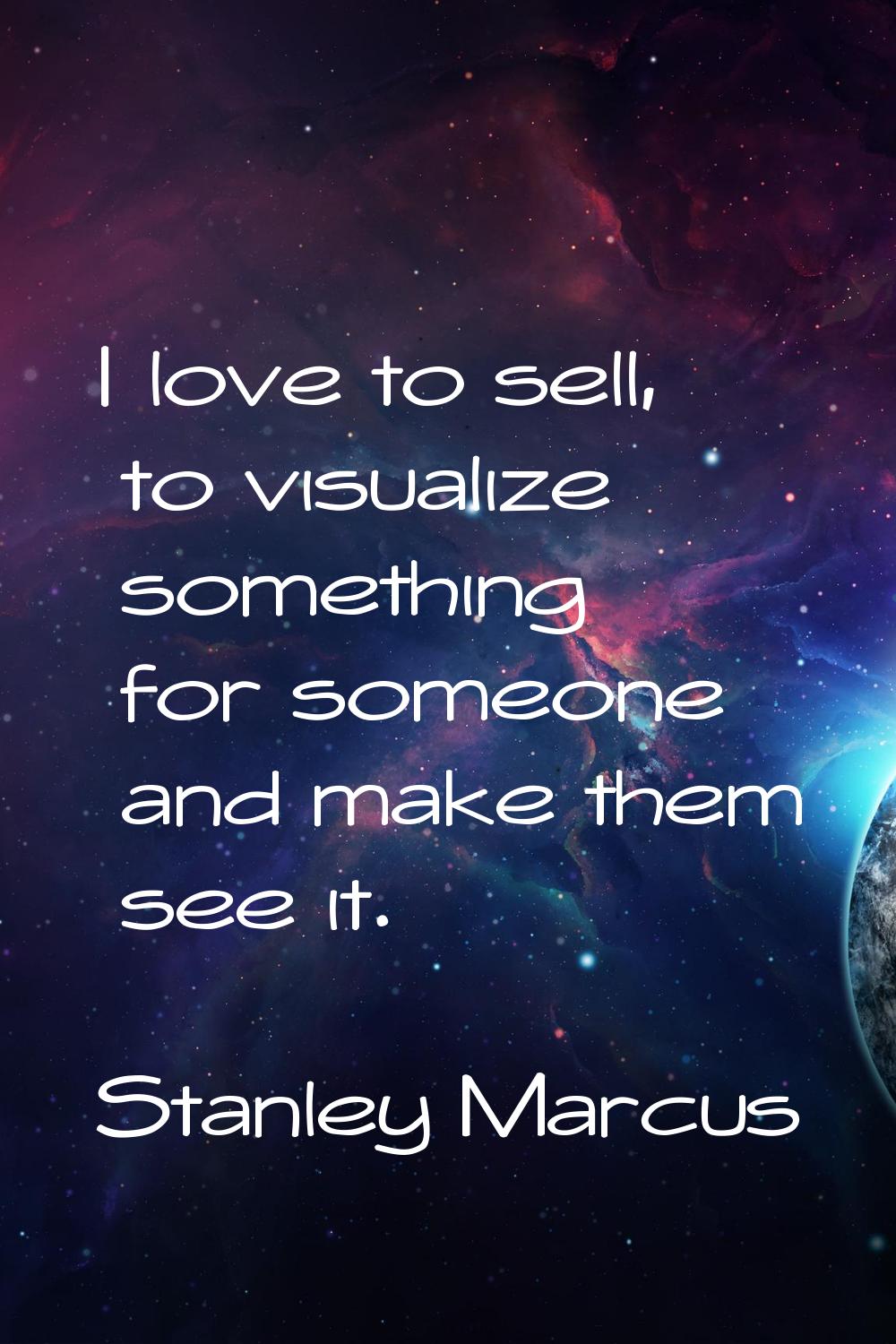 I love to sell, to visualize something for someone and make them see it.