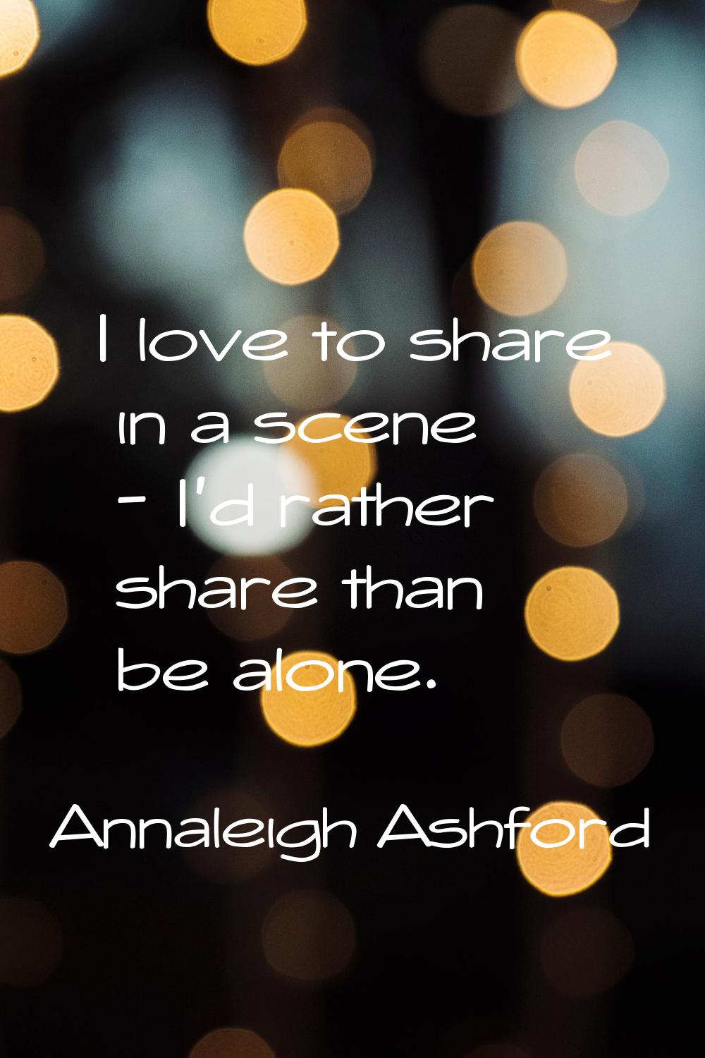 I love to share in a scene - I'd rather share than be alone.