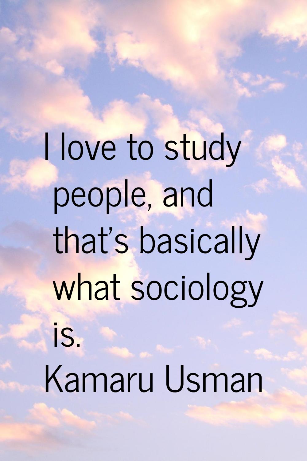 I love to study people, and that's basically what sociology is.