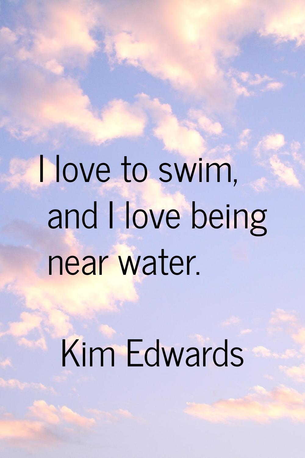 I love to swim, and I love being near water.
