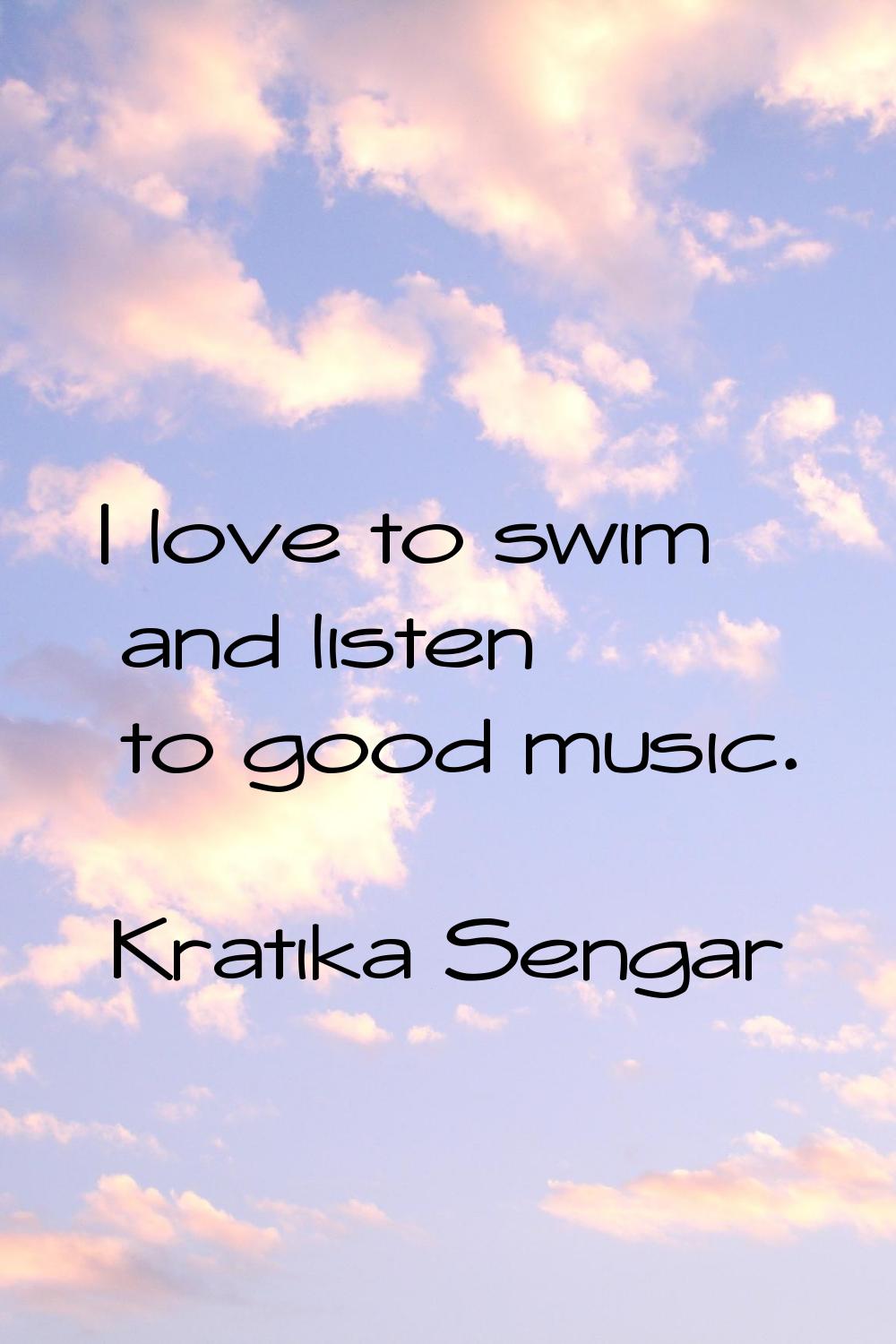 I love to swim and listen to good music.