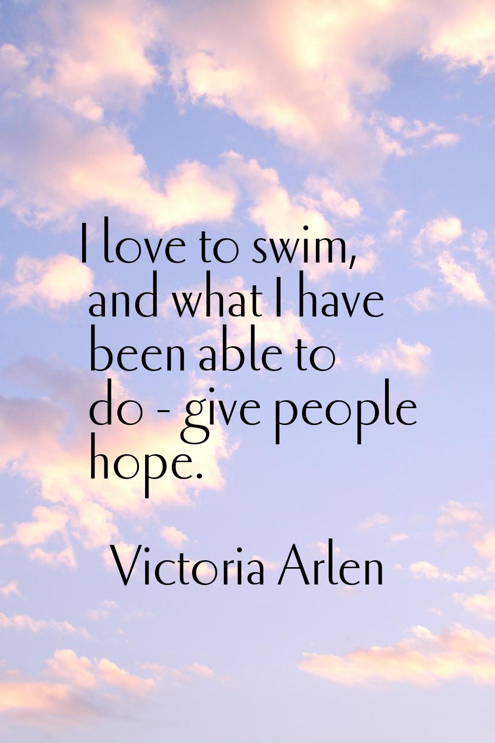I love to swim, and what I have been able to do - give people hope.