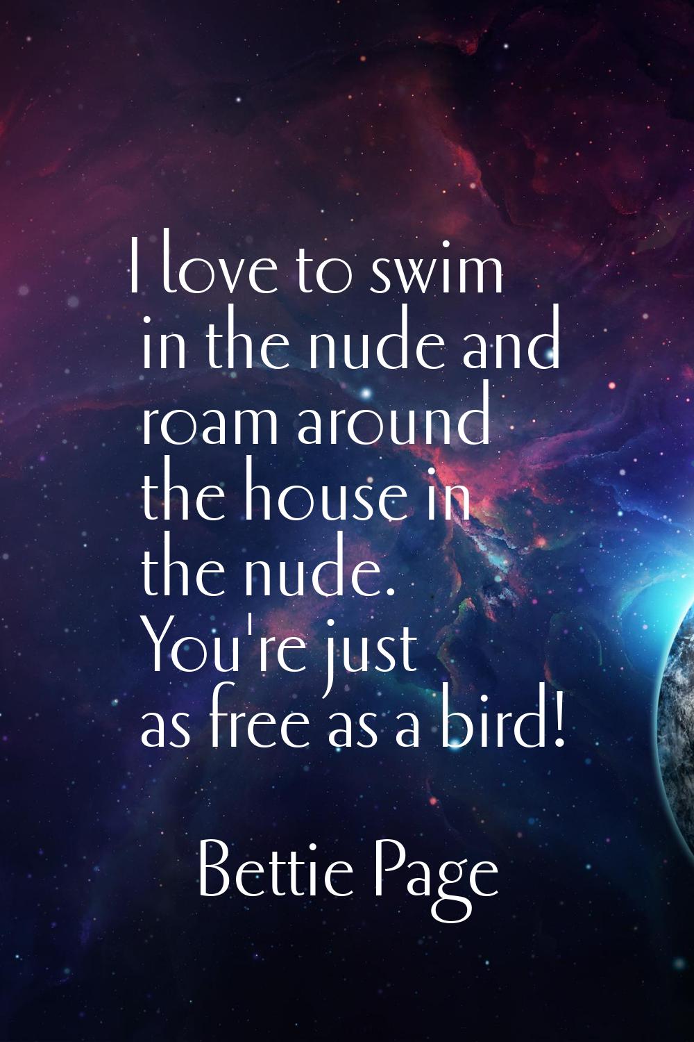 I love to swim in the nude and roam around the house in the nude. You're just as free as a bird!