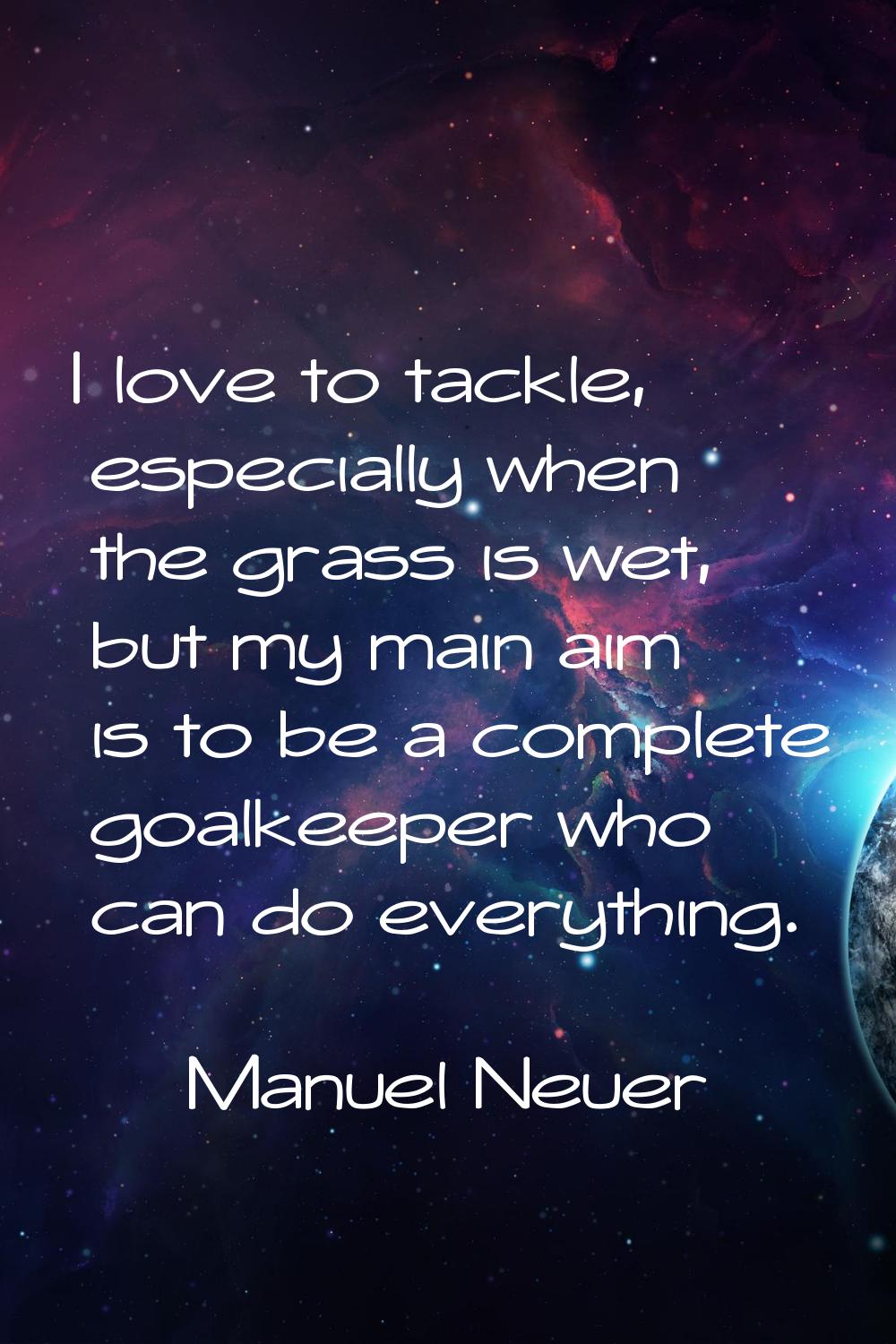 I love to tackle, especially when the grass is wet, but my main aim is to be a complete goalkeeper 