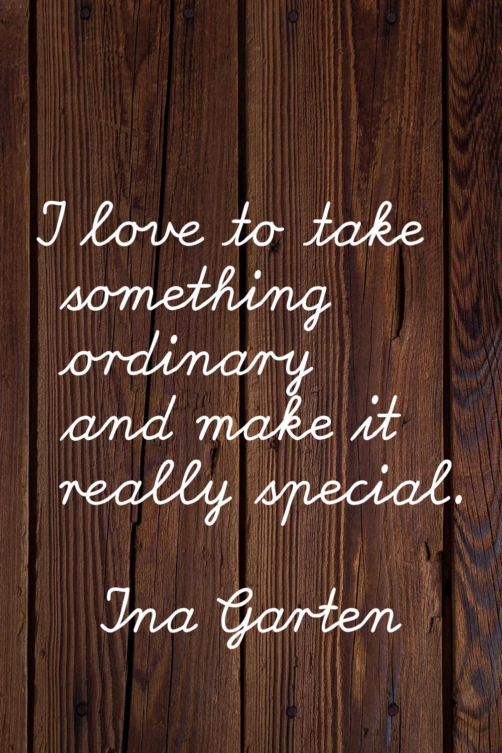 I love to take something ordinary and make it really special.