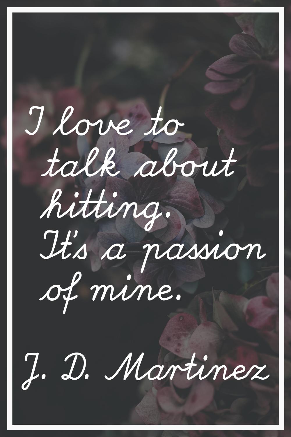 I love to talk about hitting. It's a passion of mine.