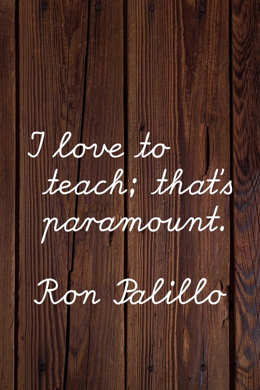 I love to teach; that's paramount.