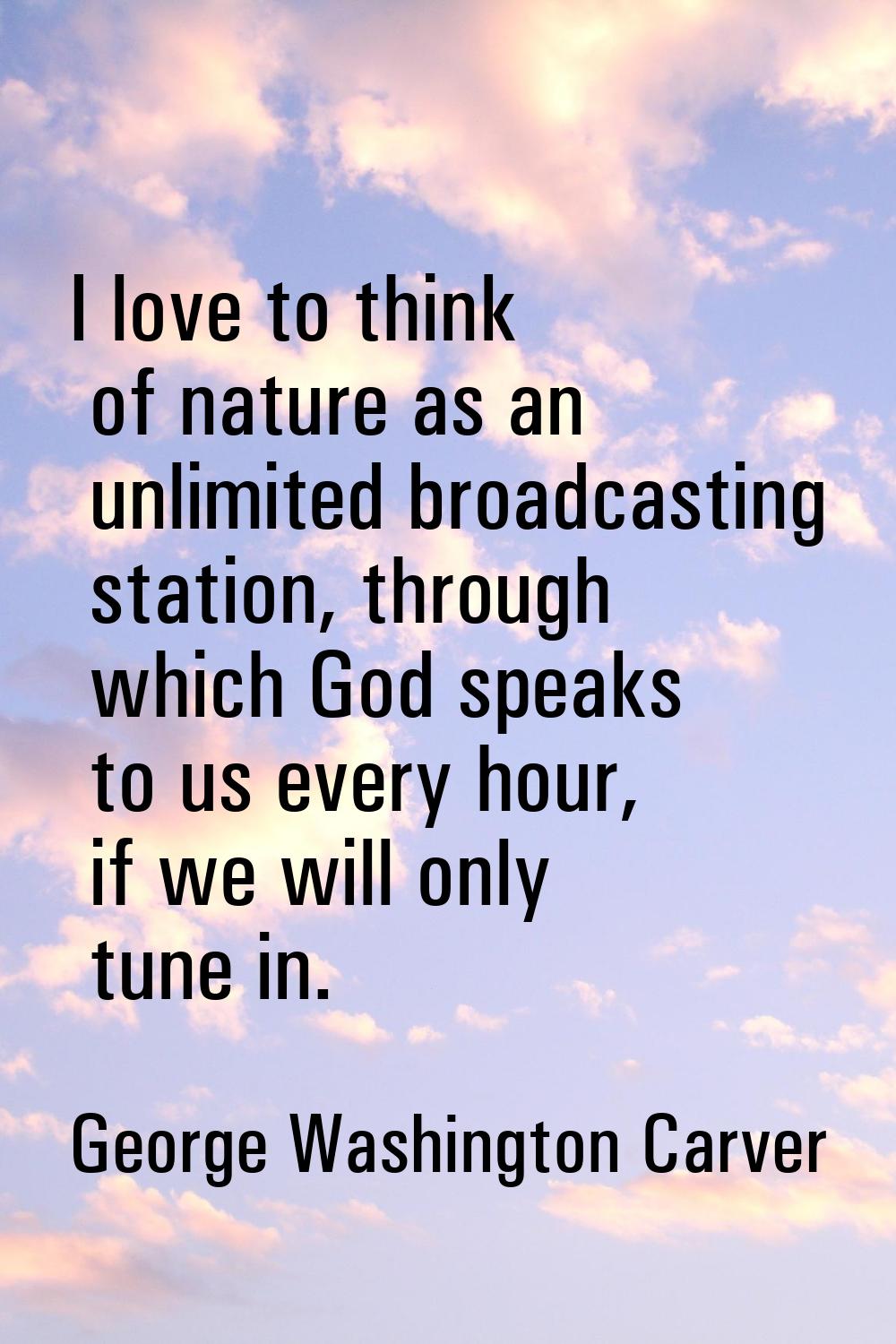 I love to think of nature as an unlimited broadcasting station, through which God speaks to us ever