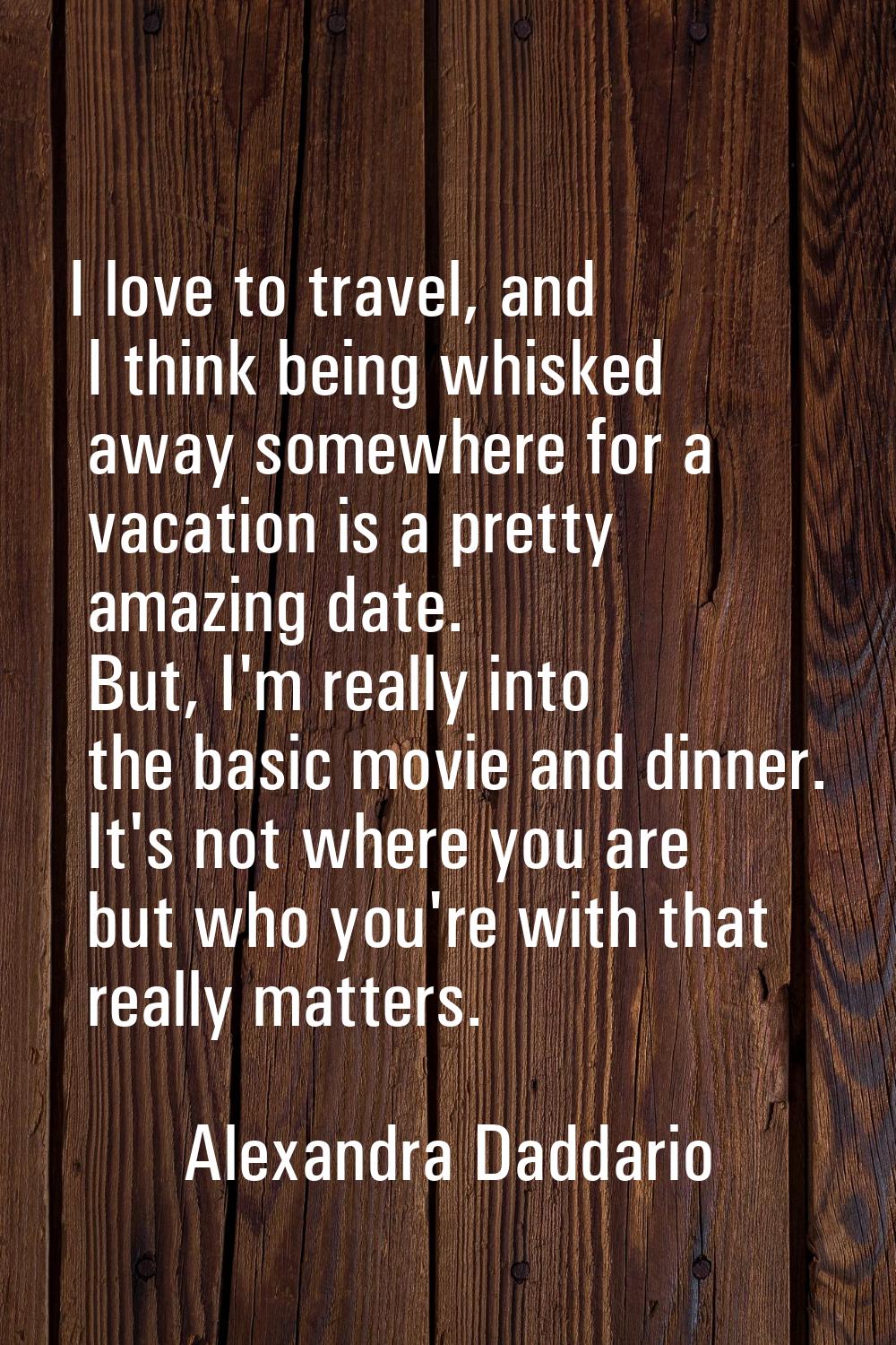 I love to travel, and I think being whisked away somewhere for a vacation is a pretty amazing date.