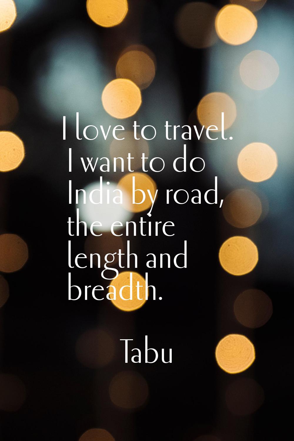 I love to travel. I want to do India by road, the entire length and breadth.