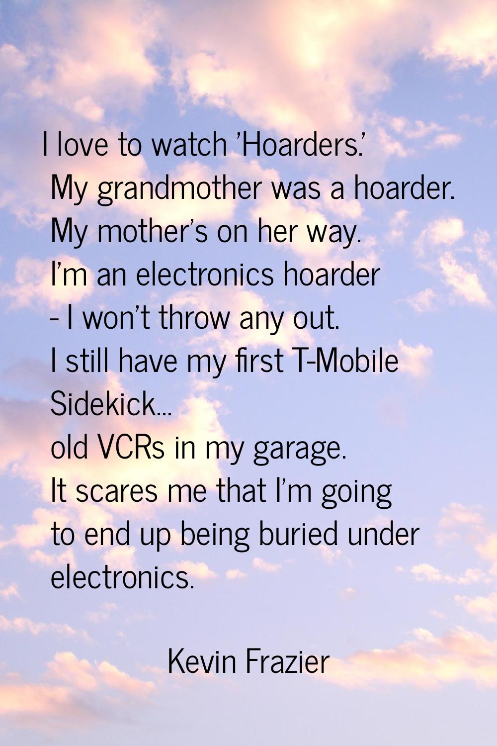 I love to watch 'Hoarders.' My grandmother was a hoarder. My mother's on her way. I'm an electronic