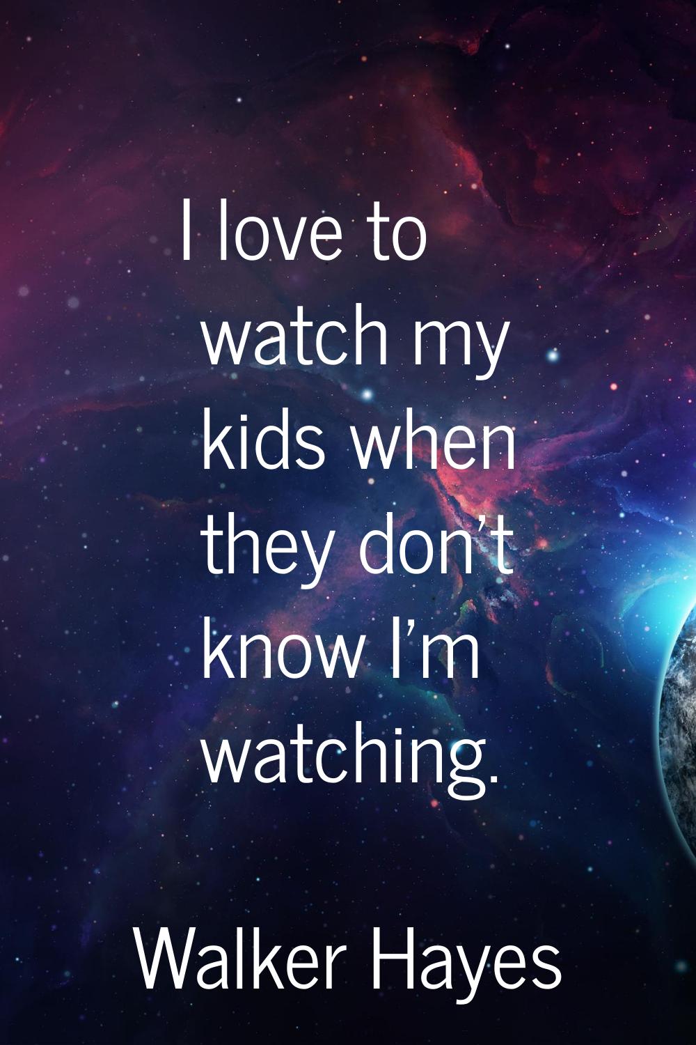 I love to watch my kids when they don't know I'm watching.