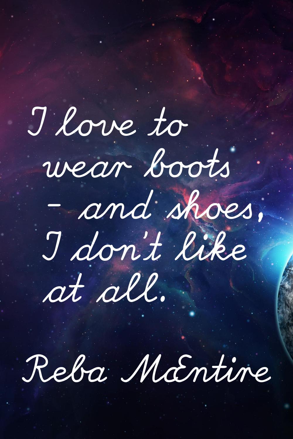 I love to wear boots - and shoes, I don't like at all.
