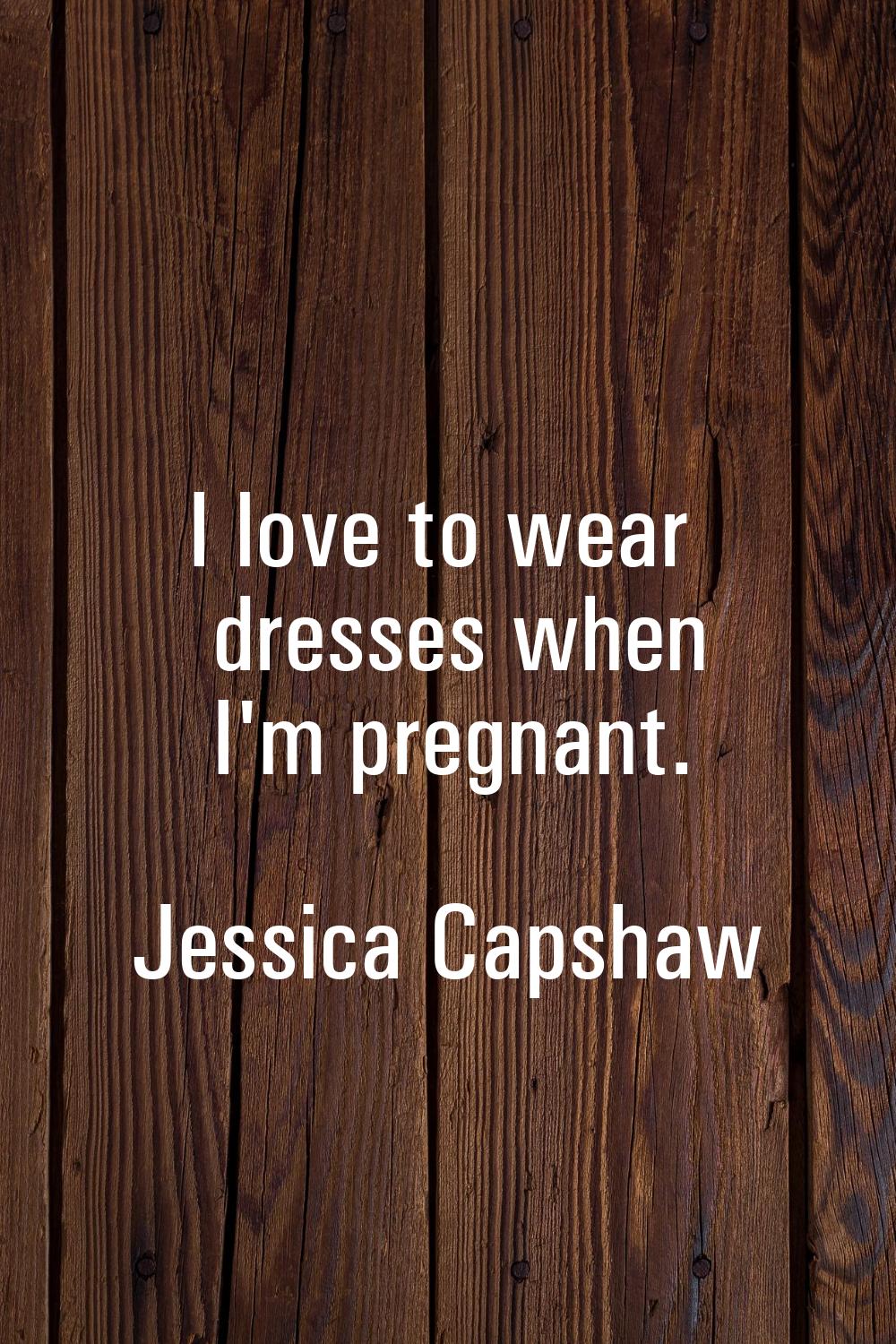 I love to wear dresses when I'm pregnant.