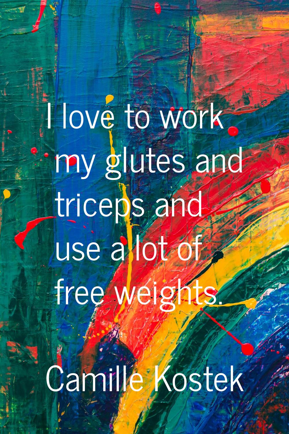 I love to work my glutes and triceps and use a lot of free weights.