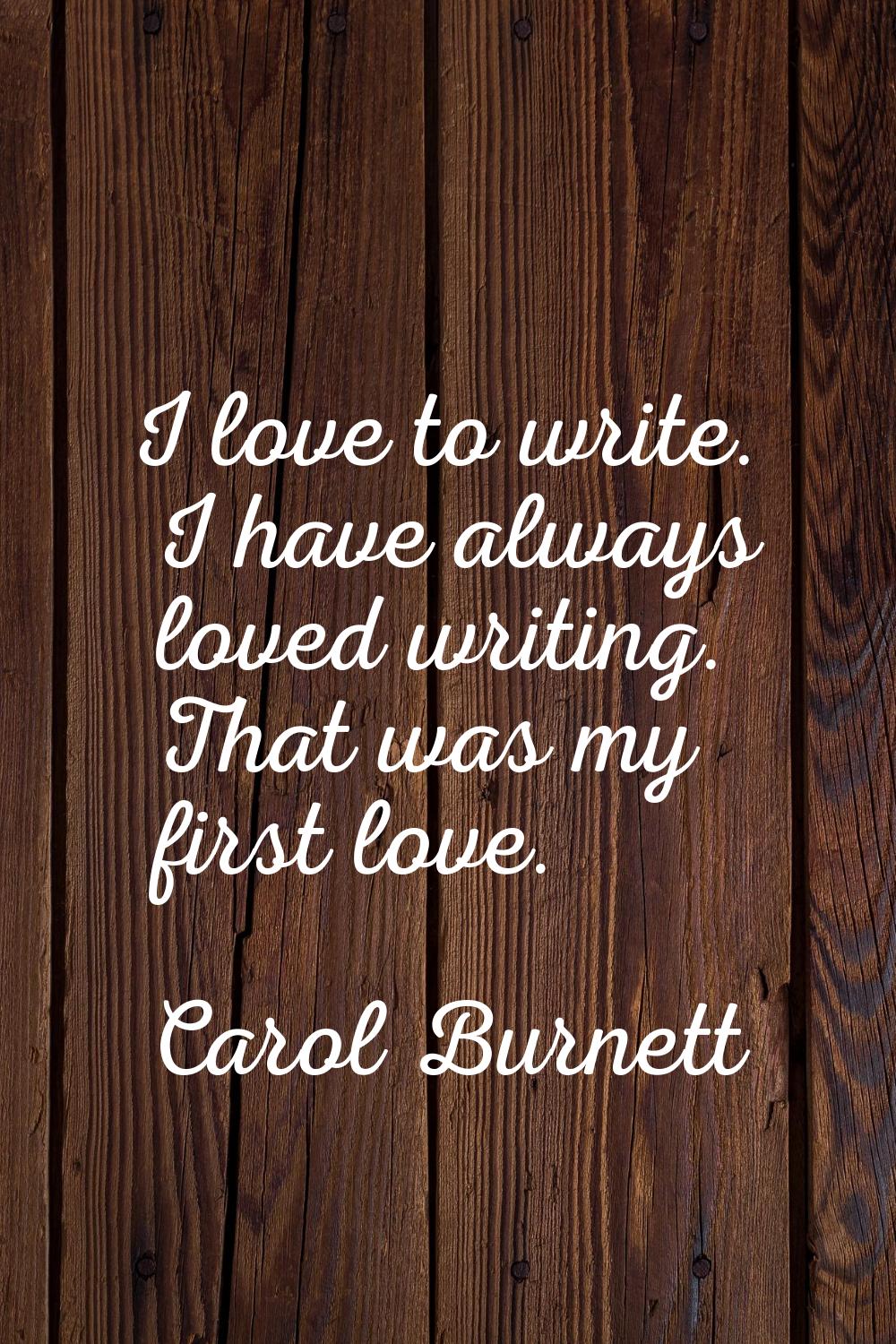 I love to write. I have always loved writing. That was my first love.