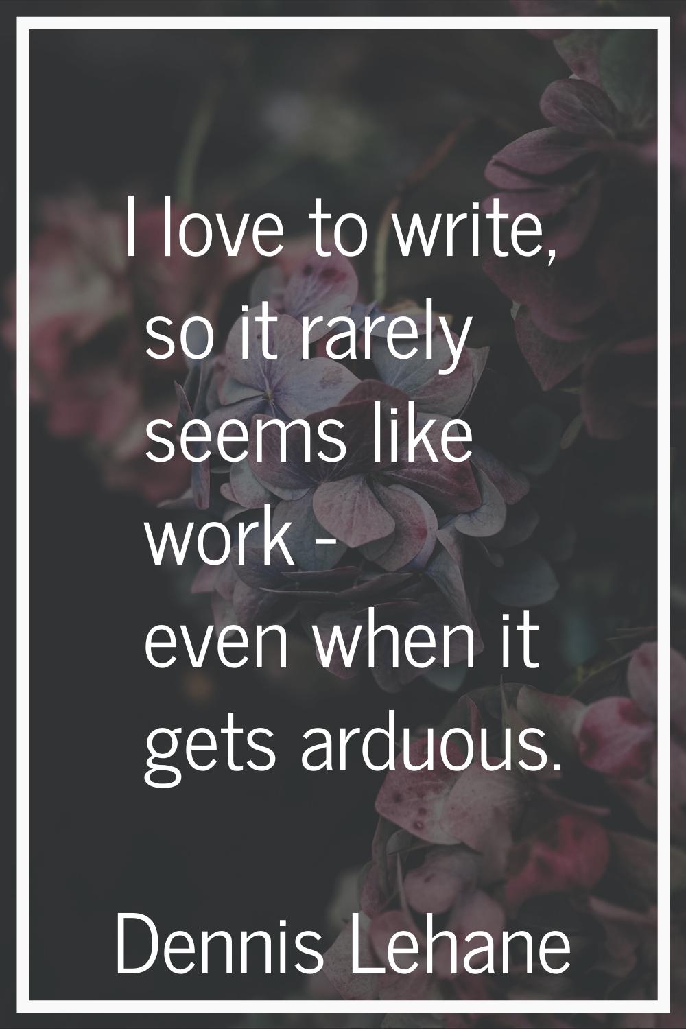 I love to write, so it rarely seems like work - even when it gets arduous.