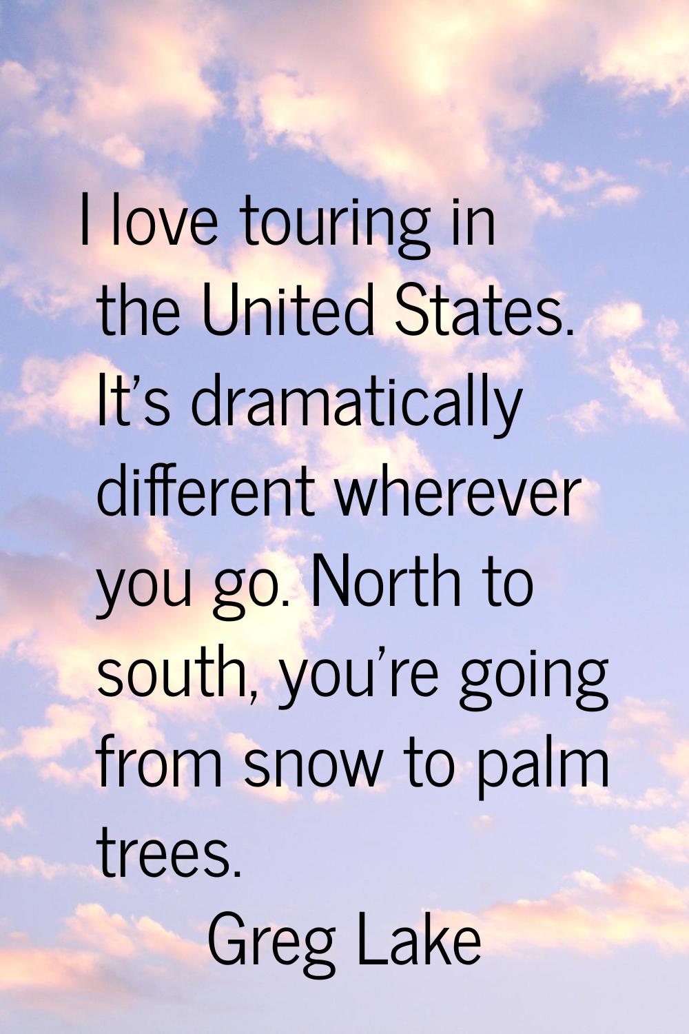 I love touring in the United States. It's dramatically different wherever you go. North to south, y