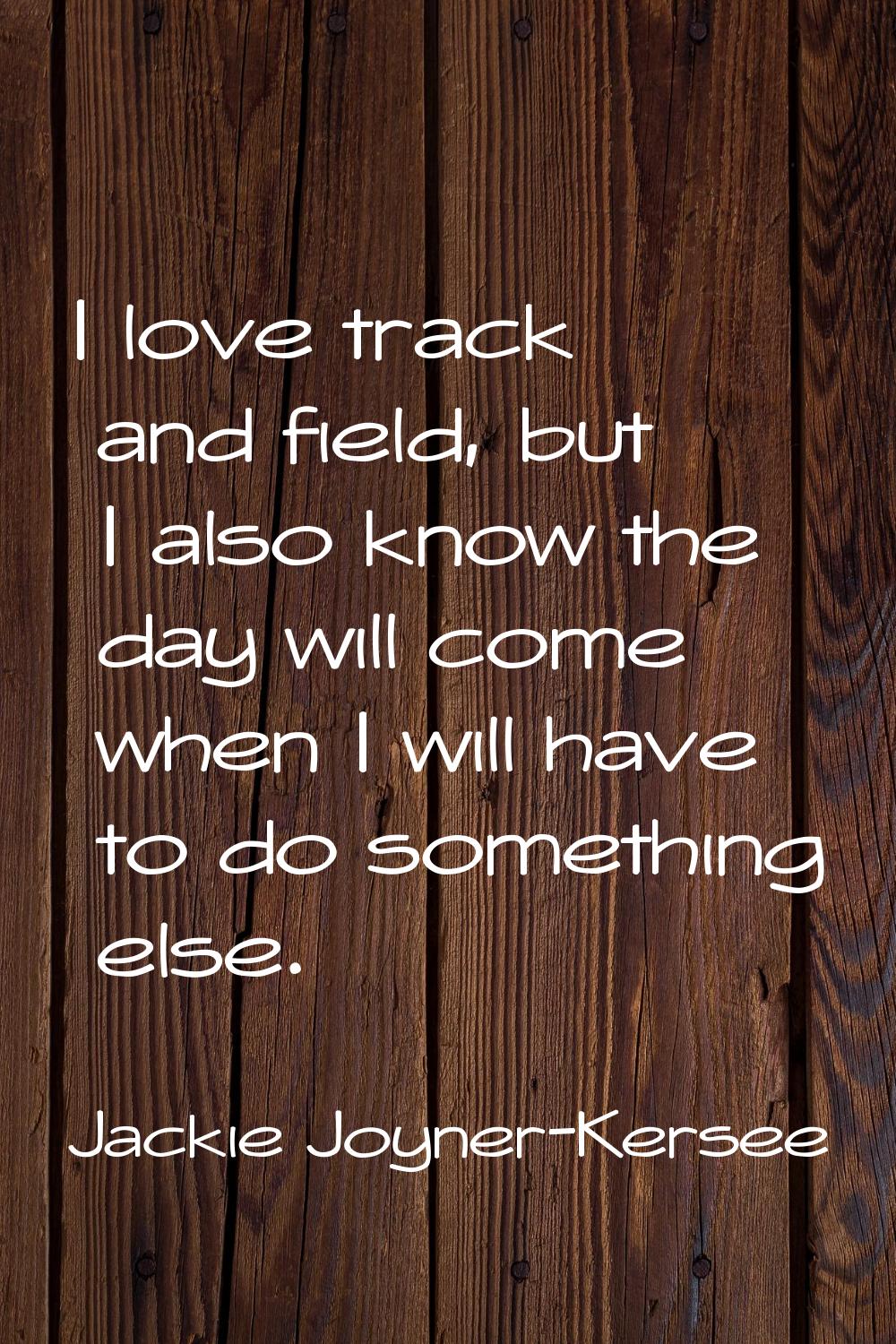 I love track and field, but I also know the day will come when I will have to do something else.
