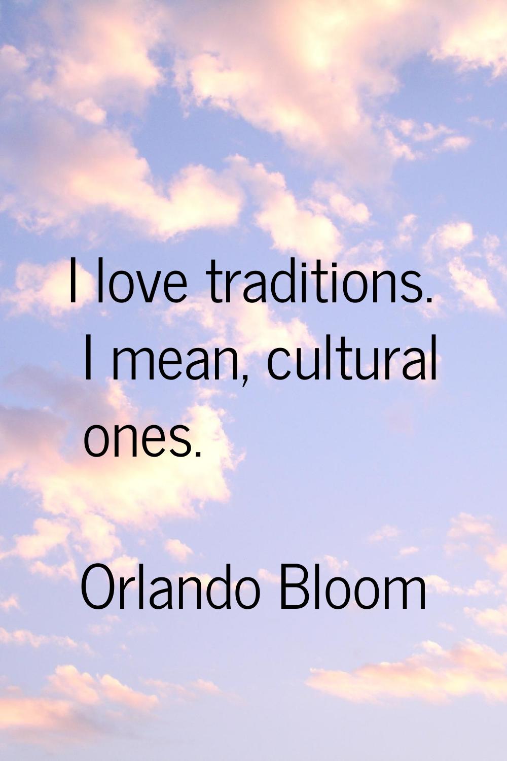 I love traditions. I mean, cultural ones.