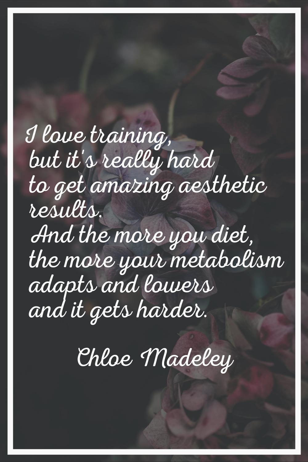 I love training, but it's really hard to get amazing aesthetic results. And the more you diet, the 
