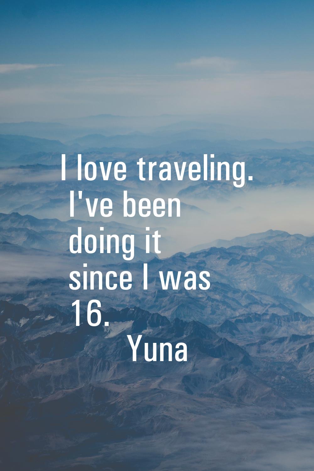 I love traveling. I've been doing it since I was 16.