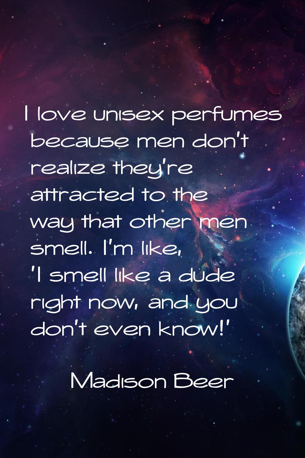I love unisex perfumes because men don't realize they're attracted to the way that other men smell.