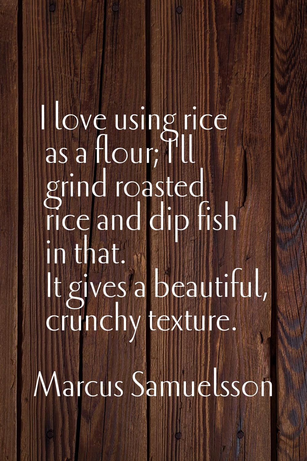 I love using rice as a flour; I'll grind roasted rice and dip fish in that. It gives a beautiful, c