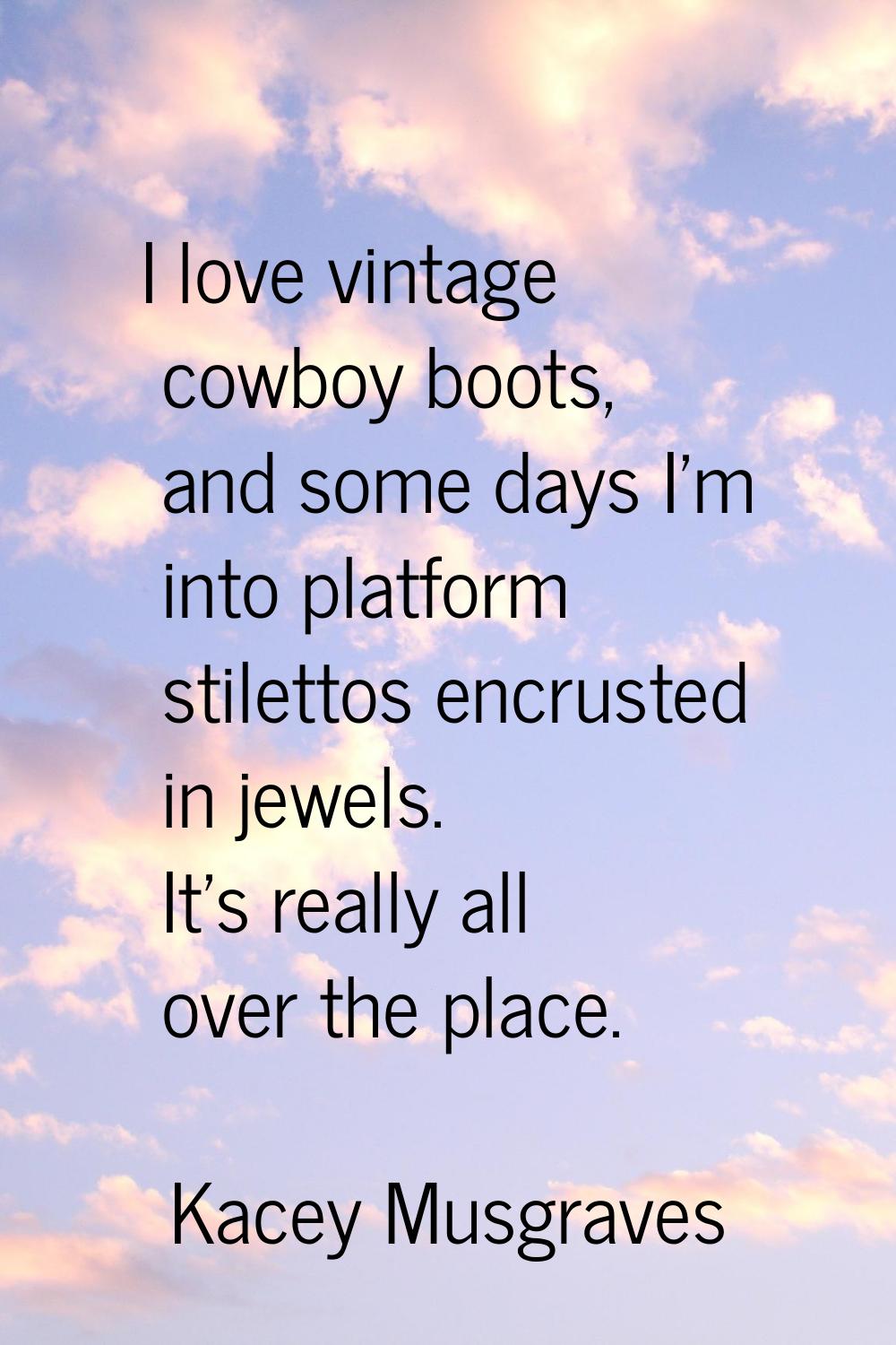 I love vintage cowboy boots, and some days I'm into platform stilettos encrusted in jewels. It's re
