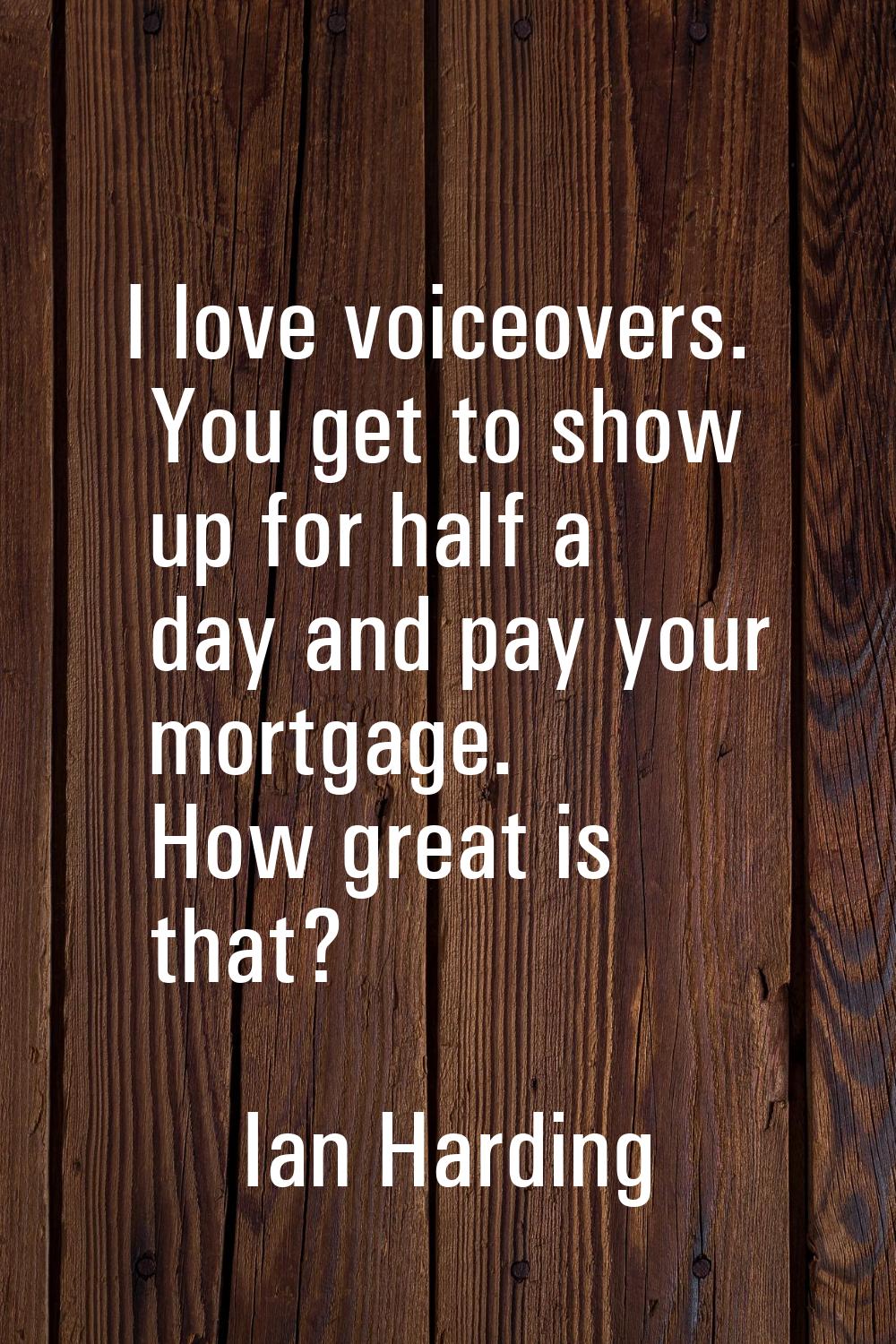 I love voiceovers. You get to show up for half a day and pay your mortgage. How great is that?