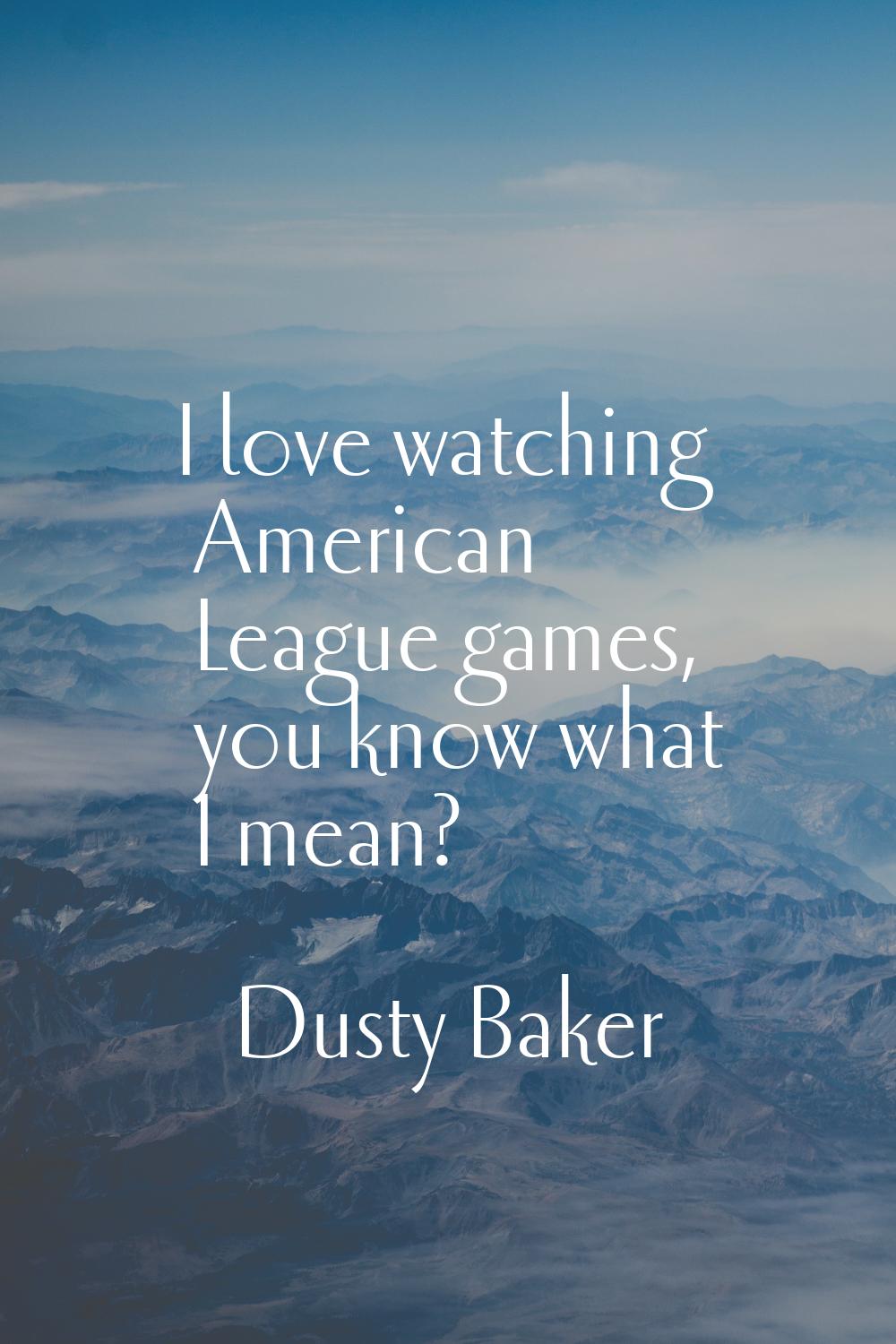 I love watching American League games, you know what I mean?