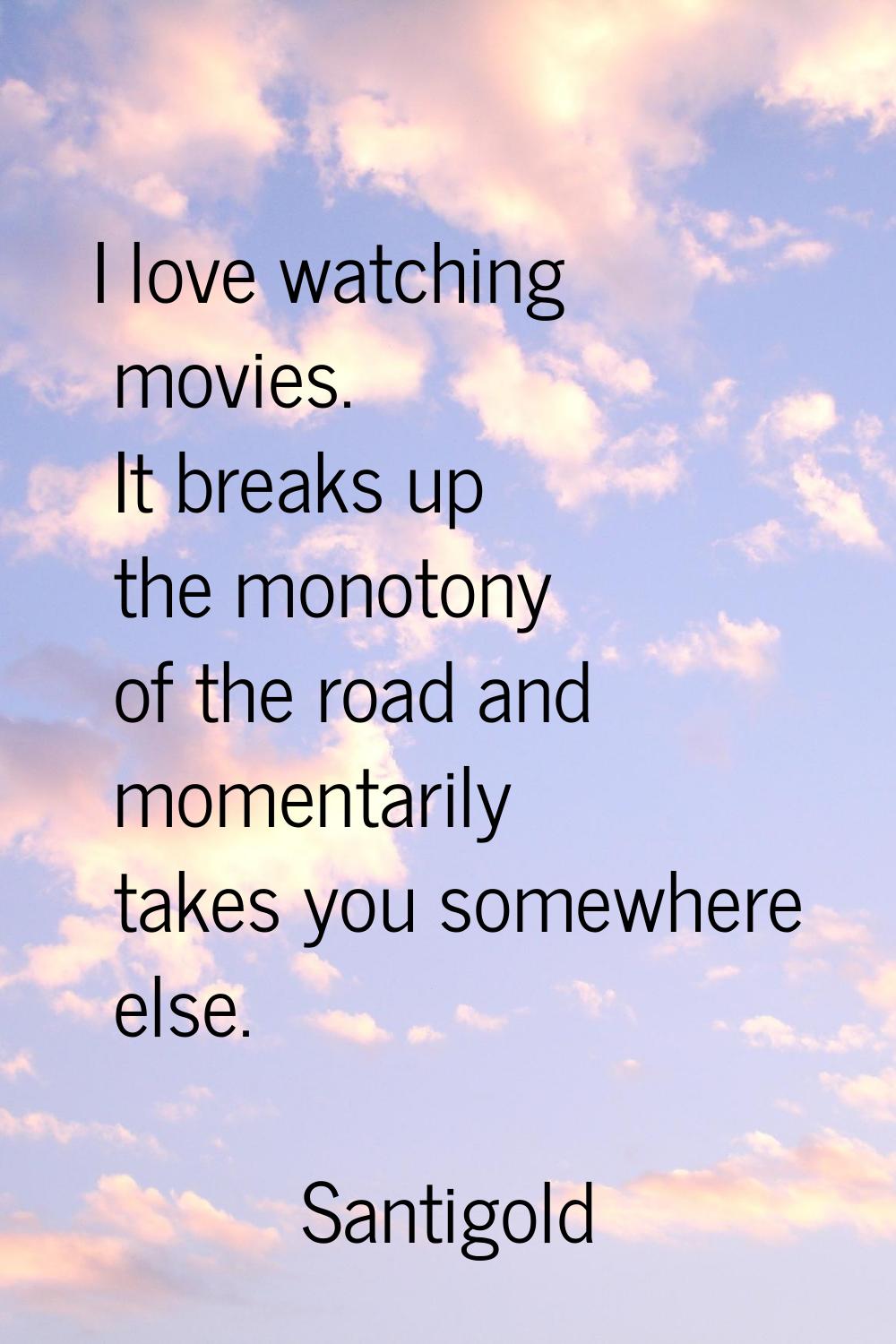 I love watching movies. It breaks up the monotony of the road and momentarily takes you somewhere e