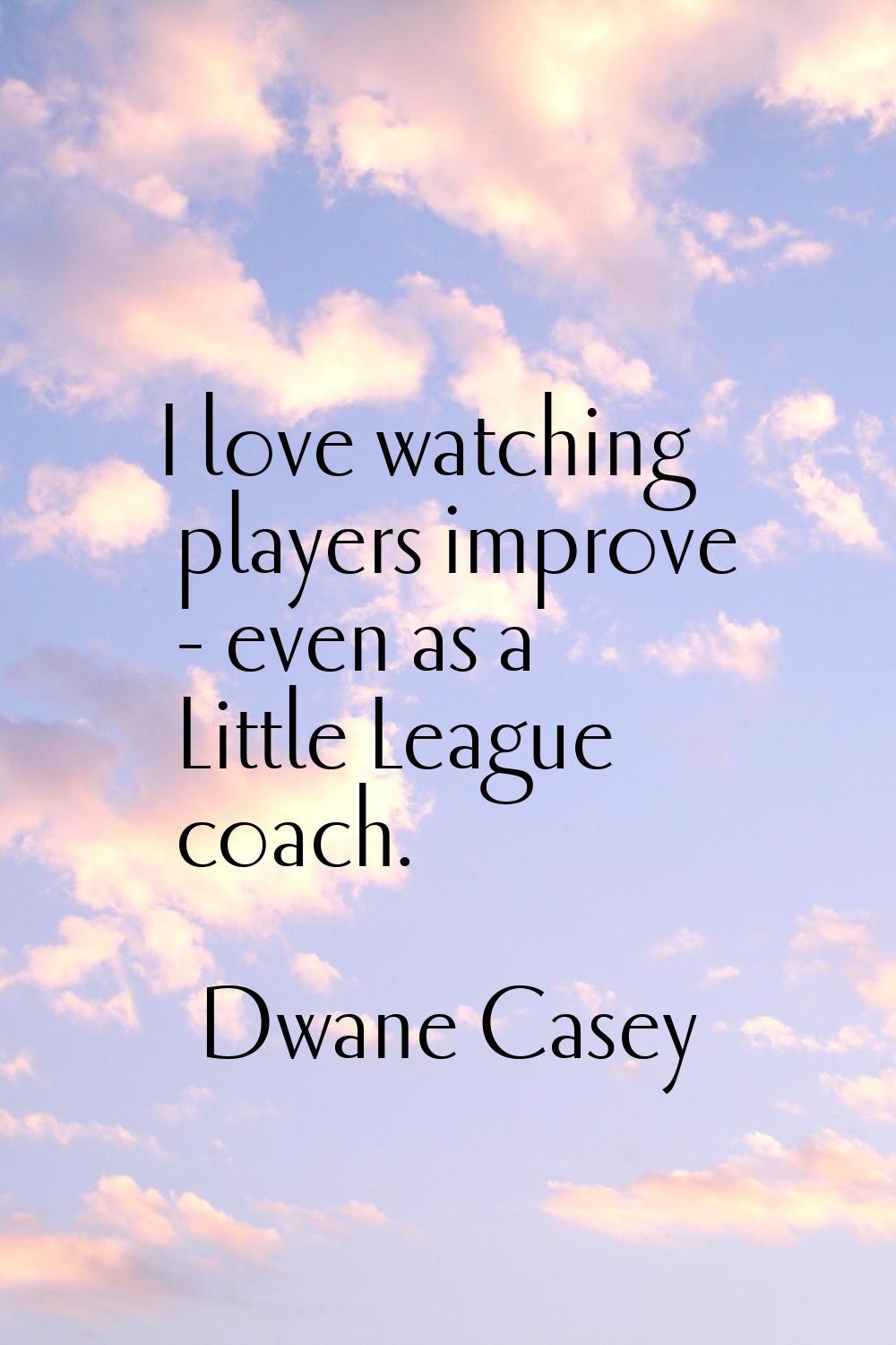I love watching players improve - even as a Little League coach.