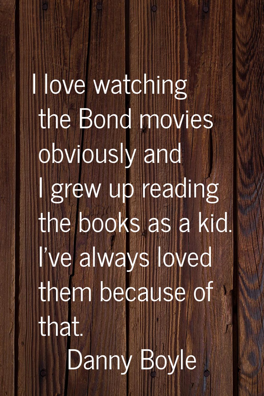 I love watching the Bond movies obviously and I grew up reading the books as a kid. I've always lov