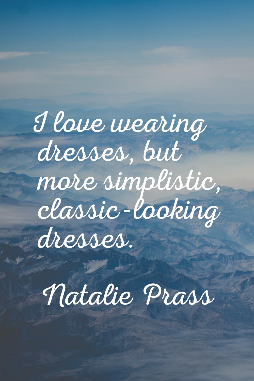 I love wearing dresses, but more simplistic, classic-looking dresses.