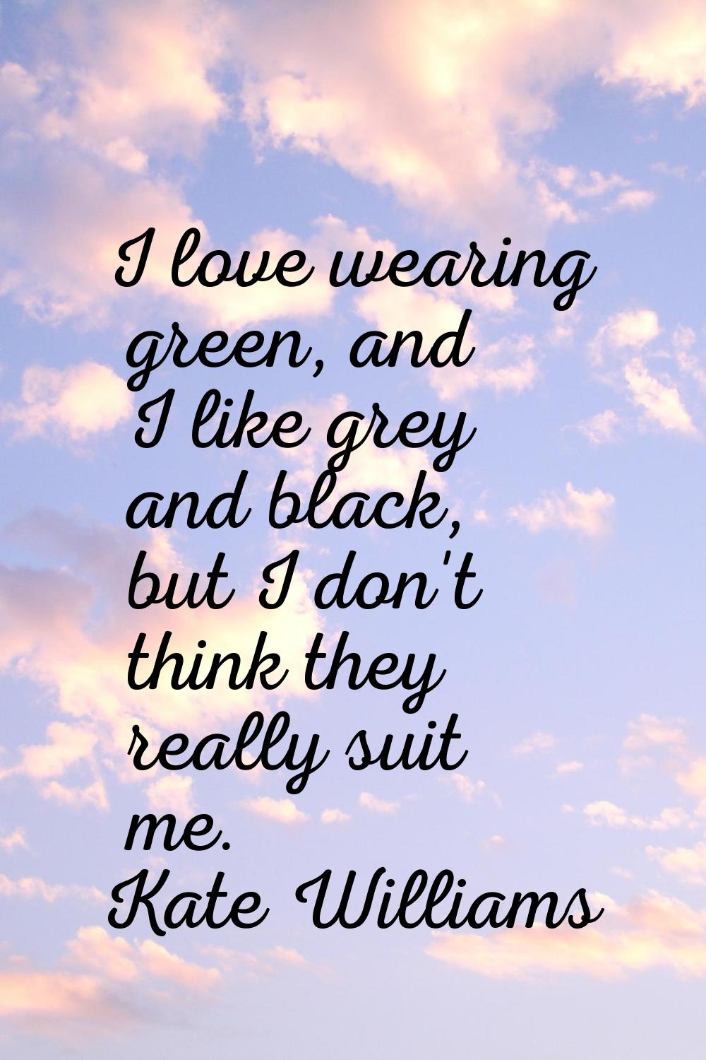 I love wearing green, and I like grey and black, but I don't think they really suit me.