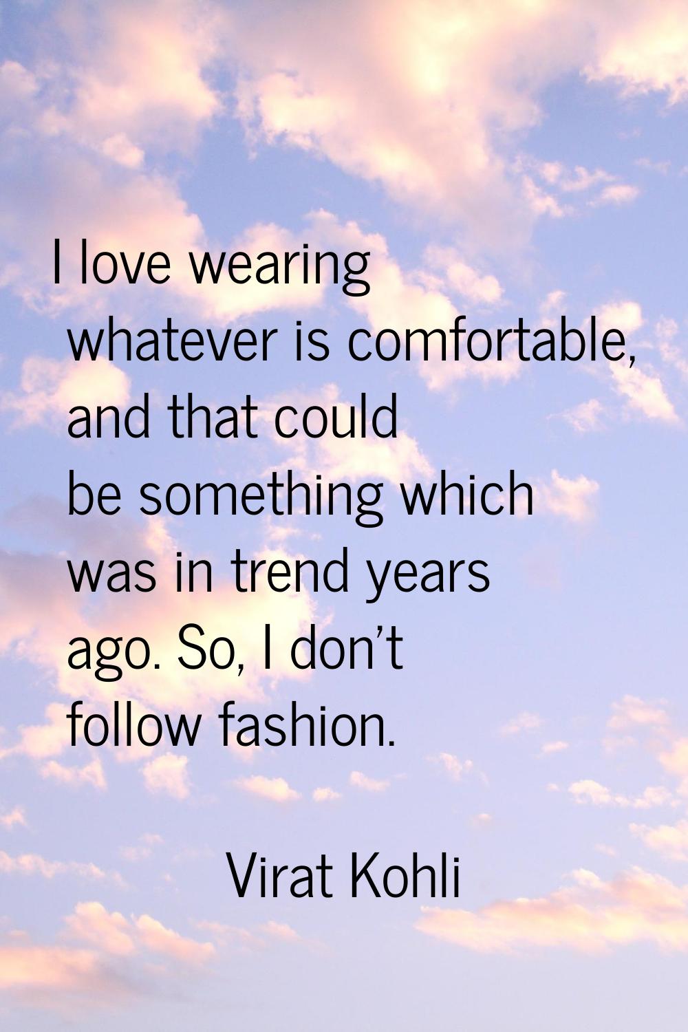 I love wearing whatever is comfortable, and that could be something which was in trend years ago. S