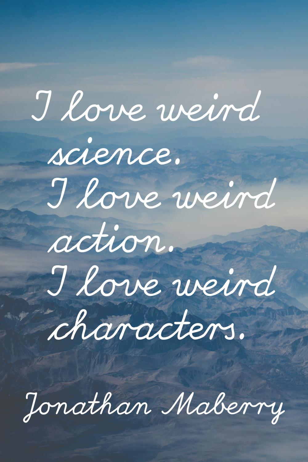 I love weird science. I love weird action. I love weird characters.